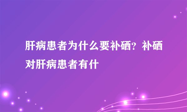 肝病患者为什么要补硒？补硒对肝病患者有什