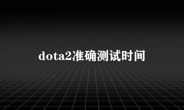 dota2准确测试时间