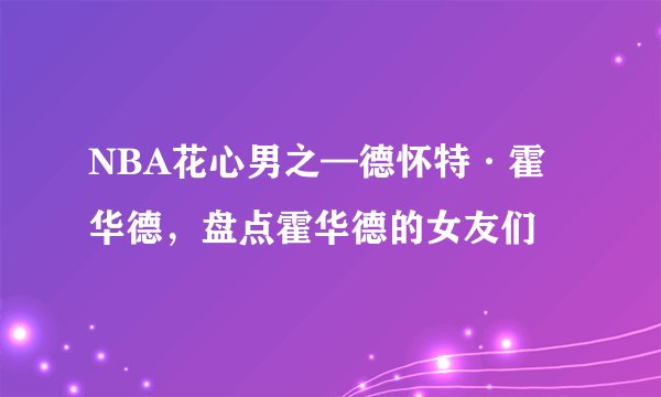 NBA花心男之—德怀特·霍华德,盘点霍华德的女友们