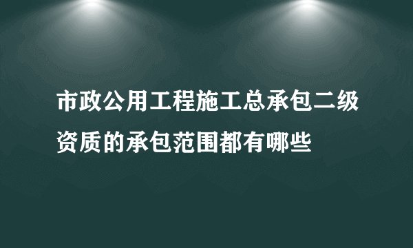 市政公用工程施工总承包二级资质的承包范围都有哪些