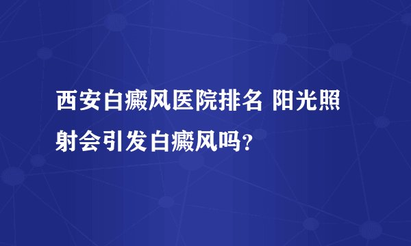 西安白癜风医院排名 阳光照射会引发白癜风吗？