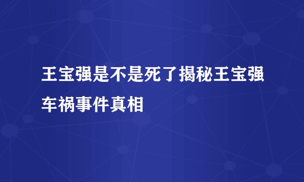 王宝强是不是死了揭秘王宝强车祸事件真相
