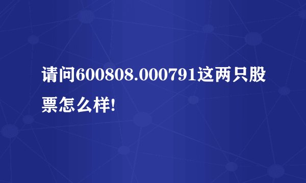 请问600808.000791这两只股票怎么样!