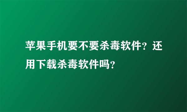 苹果手机要不要杀毒软件？还用下载杀毒软件吗？