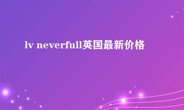 lv neverfull英国最新价格