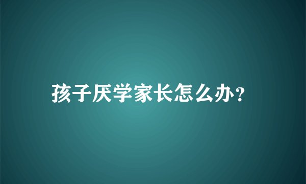 孩子厌学家长怎么办？