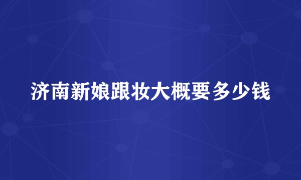 济南新娘跟妆大概要多少钱