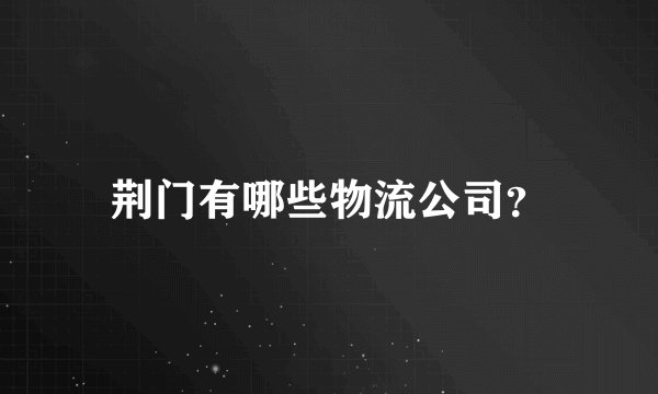 荆门有哪些物流公司？