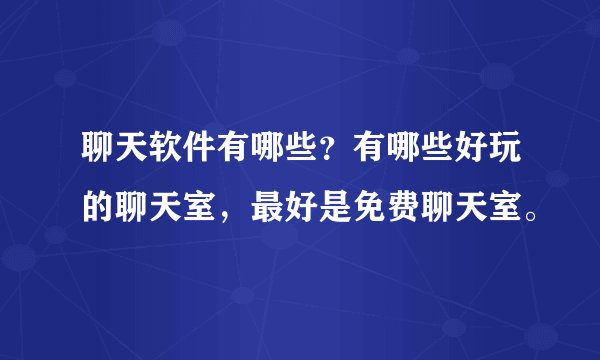 聊天软件有哪些？有哪些好玩的聊天室，最好是免费聊天室。