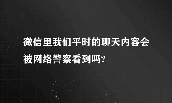 微信里我们平时的聊天内容会被网络警察看到吗?