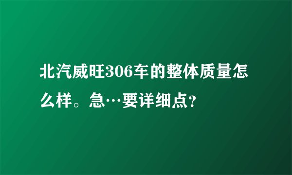 北汽威旺306车的整体质量怎么样。急…要详细点？