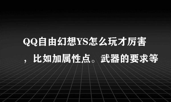 QQ自由幻想YS怎么玩才厉害，比如加属性点。武器的要求等