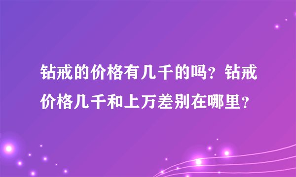 钻戒的价格有几千的吗？钻戒价格几千和上万差别在哪里？