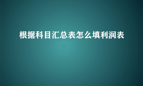 根据科目汇总表怎么填利润表