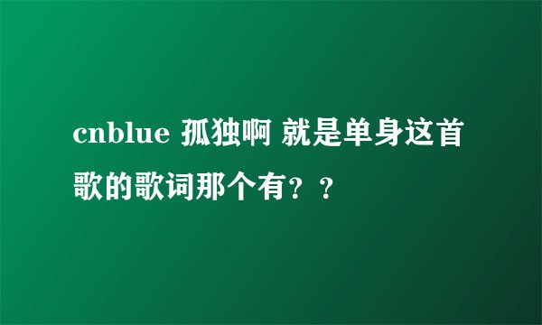 cnblue 孤独啊 就是单身这首歌的歌词那个有？？