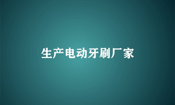 生产电动牙刷厂家