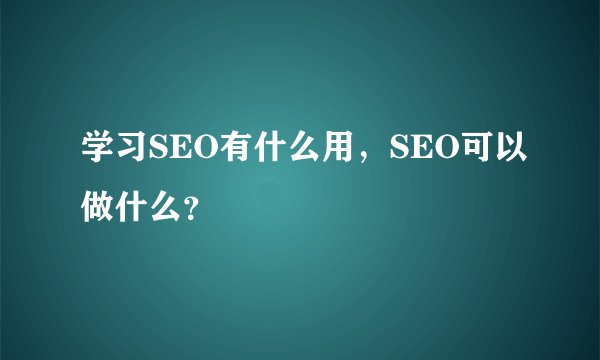 学习SEO有什么用，SEO可以做什么？