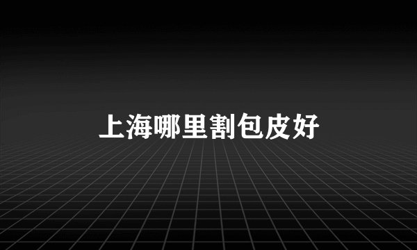 上海哪里割包皮好