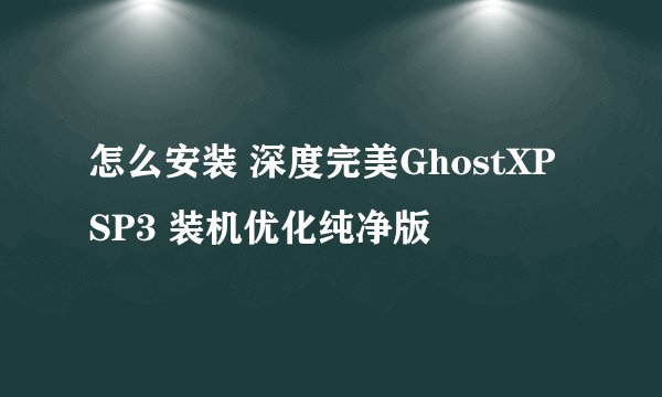 怎么安装 深度完美GhostXP SP3 装机优化纯净版