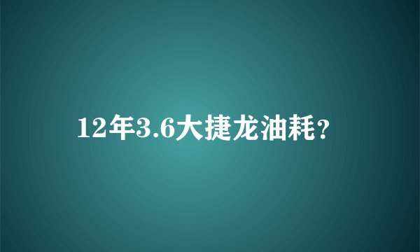 12年3.6大捷龙油耗？