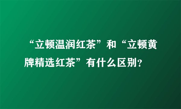 “立顿温润红茶”和“立顿黄牌精选红茶”有什么区别？