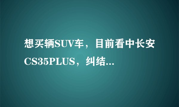 想买辆SUV车，目前看中长安CS35PLUS，纠结入手哪个型号？