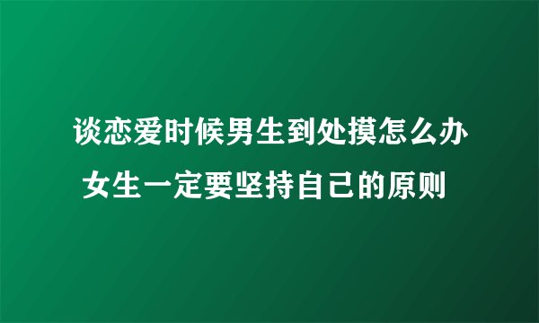 谈恋爱时候男生到处摸怎么办 女生一定要坚持自己的原则