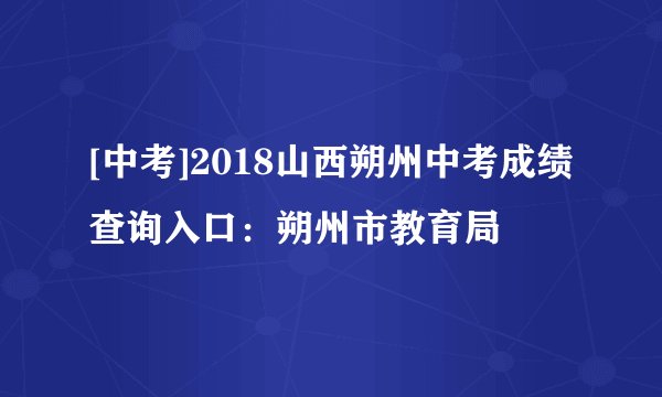 [中考]2018山西朔州中考成绩查询入口：朔州市教育局