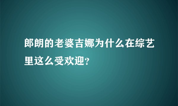 郎朗的老婆吉娜为什么在综艺里这么受欢迎？