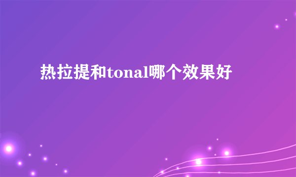 热拉提和tonal哪个效果好