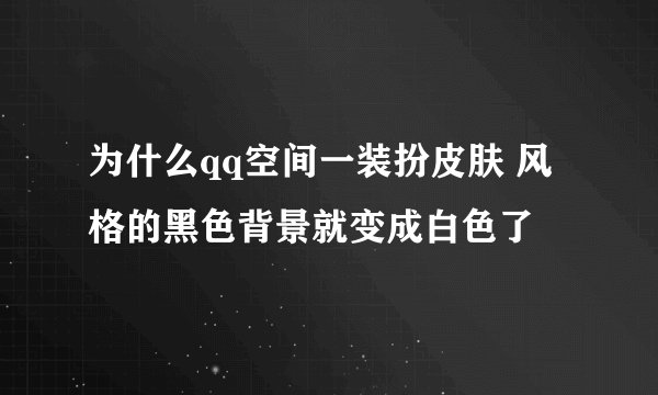 为什么qq空间一装扮皮肤 风格的黑色背景就变成白色了