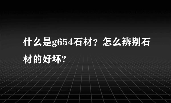 什么是g654石材？怎么辨别石材的好坏?