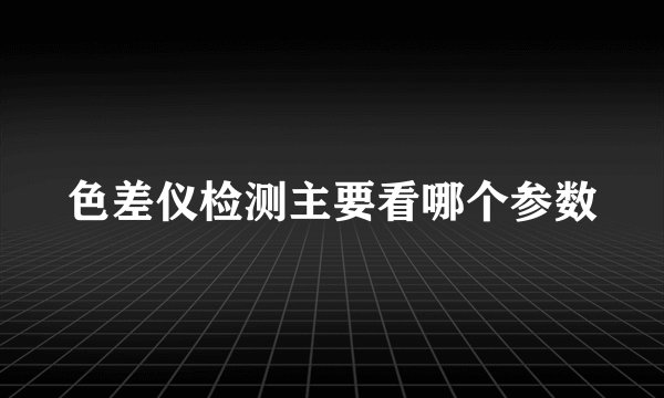 色差仪检测主要看哪个参数