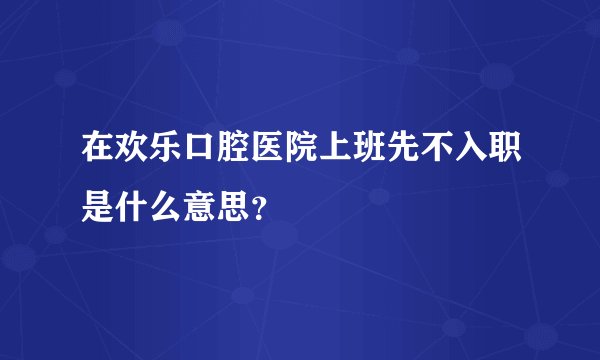 在欢乐口腔医院上班先不入职是什么意思？