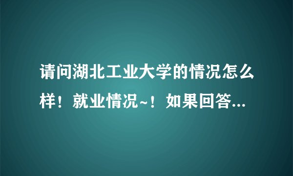 请问湖北工业大学的情况怎么样！就业情况~！如果回答详细可以追分