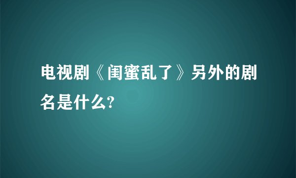 电视剧《闺蜜乱了》另外的剧名是什么?