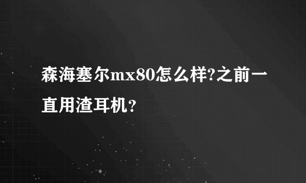 森海塞尔mx80怎么样?之前一直用渣耳机？