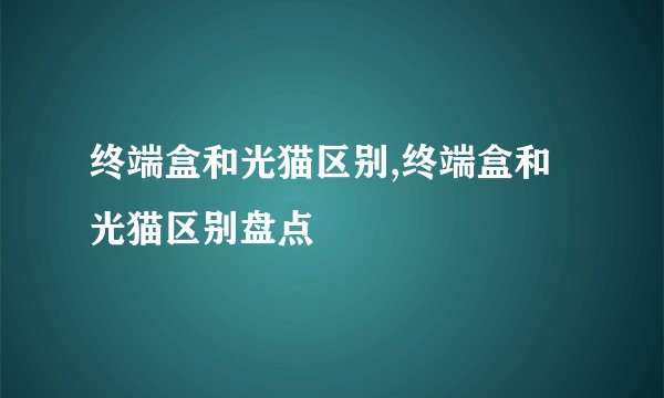 终端盒和光猫区别,终端盒和光猫区别盘点