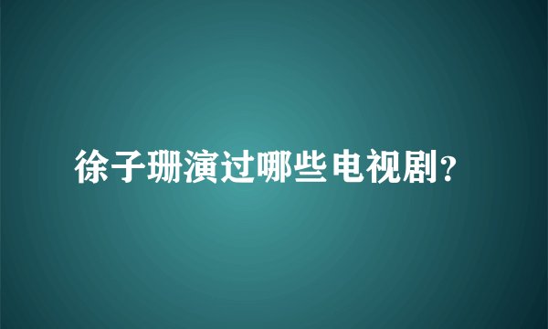徐子珊演过哪些电视剧？