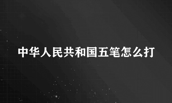 中华人民共和国五笔怎么打