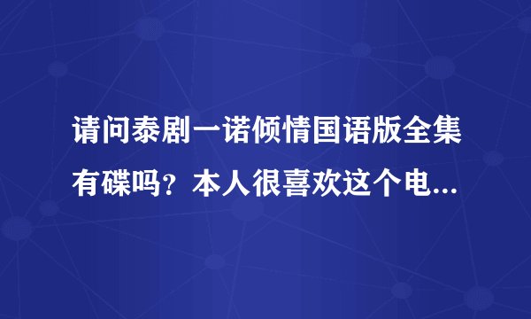 请问泰剧一诺倾情国语版全集有碟吗？本人很喜欢这个电视剧！什么时候出碟呀我非常想要