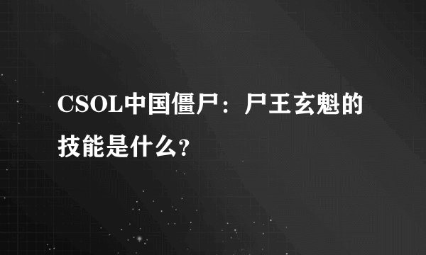 CSOL中国僵尸：尸王玄魁的技能是什么？