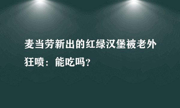 麦当劳新出的红绿汉堡被老外狂喷：能吃吗？