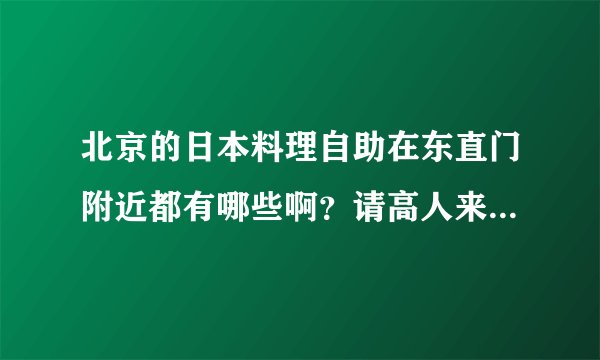 北京的日本料理自助在东直门附近都有哪些啊？请高人来解答~~十分感谢~
