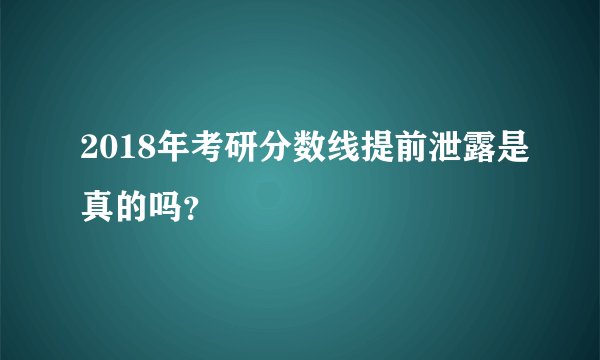 2018年考研分数线提前泄露是真的吗？