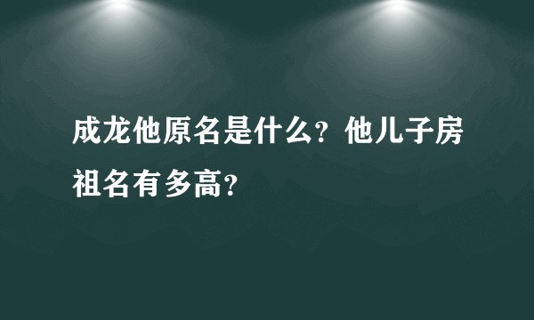 成龙他原名是什么？他儿子房祖名有多高？