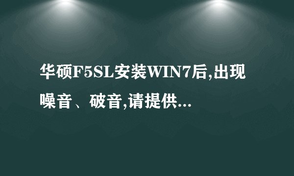 华硕F5SL安装WIN7后,出现噪音、破音,请提供声卡驱动下载地址,谢谢