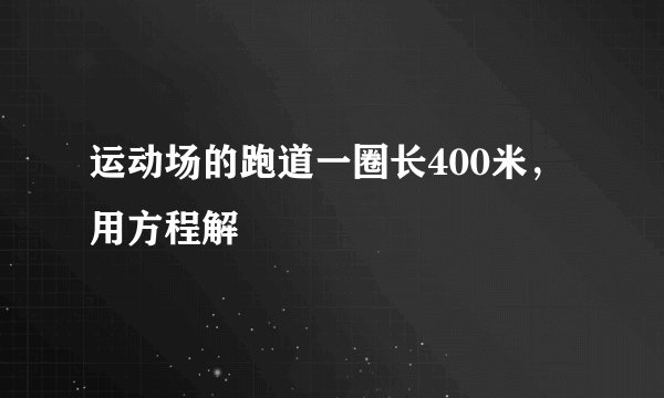 运动场的跑道一圈长400米，用方程解