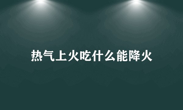 热气上火吃什么能降火