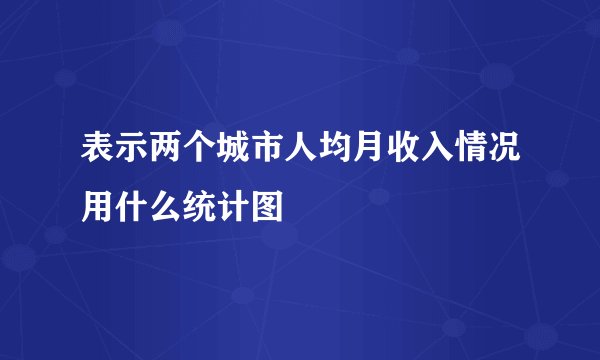 表示两个城市人均月收入情况用什么统计图